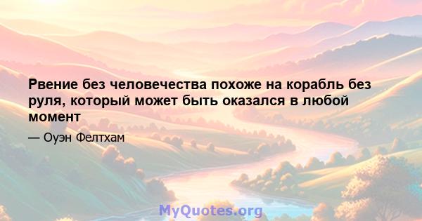 Рвение без человечества похоже на корабль без руля, который может быть оказался в любой момент