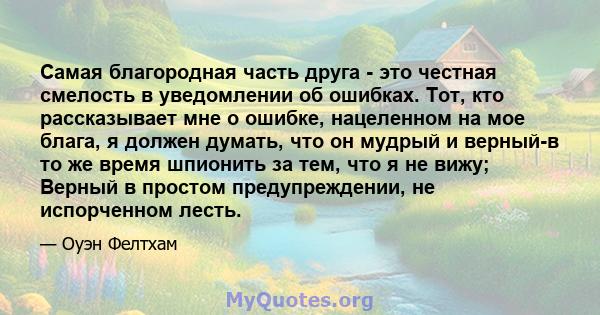 Самая благородная часть друга - это честная смелость в уведомлении об ошибках. Тот, кто рассказывает мне о ошибке, нацеленном на мое блага, я должен думать, что он мудрый и верный-в то же время шпионить за тем, что я не 