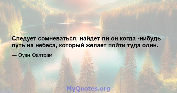 Следует сомневаться, найдет ли он когда -нибудь путь на небеса, который желает пойти туда один.