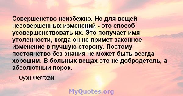 Совершенство неизбежно. Но для вещей несовершенных изменений - это способ усовершенствовать их. Это получает имя утоленности, когда он не примет законное изменение в лучшую сторону. Поэтому постоянство без знания не