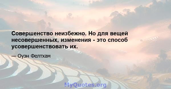 Совершенство неизбежно. Но для вещей несовершенных, изменения - это способ усовершенствовать их.