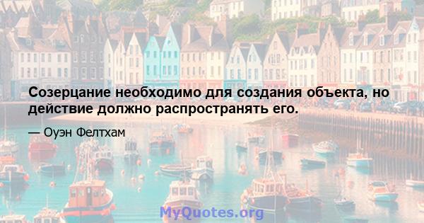 Созерцание необходимо для создания объекта, но действие должно распространять его.