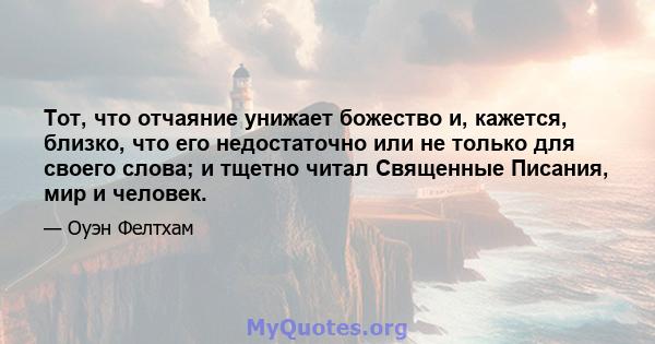 Тот, что отчаяние унижает божество и, кажется, близко, что его недостаточно или не только для своего слова; и тщетно читал Священные Писания, мир и человек.