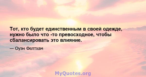 Тот, кто будет единственным в своей одежде, нужно было что -то превосходное, чтобы сбалансировать это влияние.