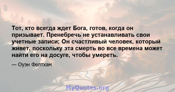 Тот, кто всегда ждет Бога, готов, когда он призывает. Пренебречь не устанавливать свои учетные записи; Он счастливый человек, который живет, поскольку эта смерть во все времена может найти его на досуге, чтобы умереть.