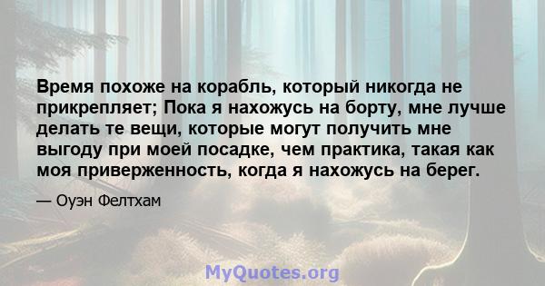 Время похоже на корабль, который никогда не прикрепляет; Пока я нахожусь на борту, мне лучше делать те вещи, которые могут получить мне выгоду при моей посадке, чем практика, такая как моя приверженность, когда я