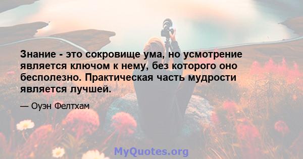 Знание - это сокровище ума, но усмотрение является ключом к нему, без которого оно бесполезно. Практическая часть мудрости является лучшей.