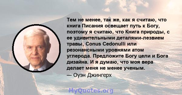 Тем не менее, так же, как я считаю, что книга Писания освещает путь к Богу, поэтому я считаю, что Книга природы, с ее удивительными деталями-лезвием травы, Conus Cedonulli или резонансными уровнями атом углерода.