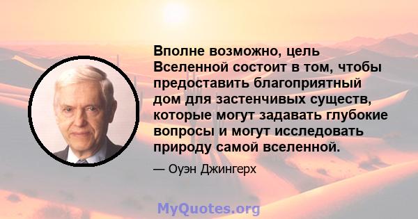 Вполне возможно, цель Вселенной состоит в том, чтобы предоставить благоприятный дом для застенчивых существ, которые могут задавать глубокие вопросы и могут исследовать природу самой вселенной.