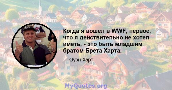 Когда я вошел в WWF, первое, что я действительно не хотел иметь, - это быть младшим братом Брета Харта.