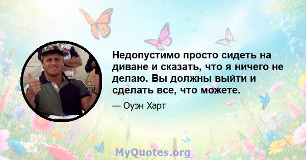 Недопустимо просто сидеть на диване и сказать, что я ничего не делаю. Вы должны выйти и сделать все, что можете.