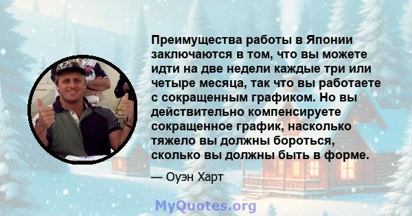 Преимущества работы в Японии заключаются в том, что вы можете идти на две недели каждые три или четыре месяца, так что вы работаете с сокращенным графиком. Но вы действительно компенсируете сокращенное график, насколько 