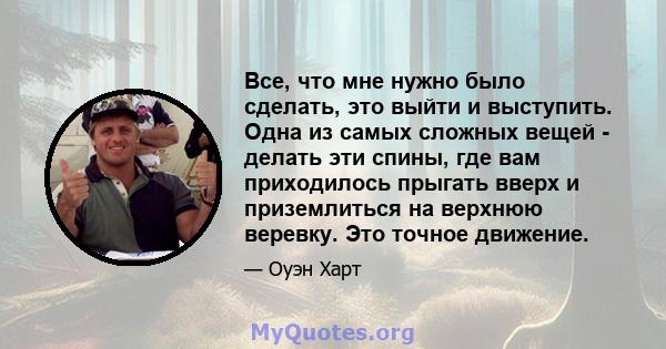 Все, что мне нужно было сделать, это выйти и выступить. Одна из самых сложных вещей - делать эти спины, где вам приходилось прыгать вверх и приземлиться на верхнюю веревку. Это точное движение.