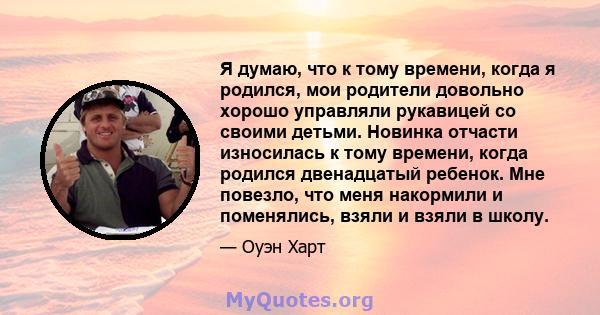 Я думаю, что к тому времени, когда я родился, мои родители довольно хорошо управляли рукавицей со своими детьми. Новинка отчасти износилась к тому времени, когда родился двенадцатый ребенок. Мне повезло, что меня