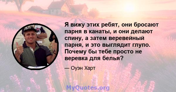 Я вижу этих ребят, они бросают парня в канаты, и они делают спину, а затем веревейный парня, и это выглядит глупо. Почему бы тебе просто не веревка для белья?