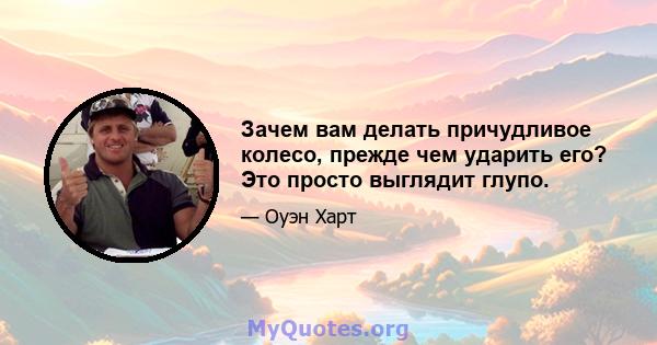 Зачем вам делать причудливое колесо, прежде чем ударить его? Это просто выглядит глупо.