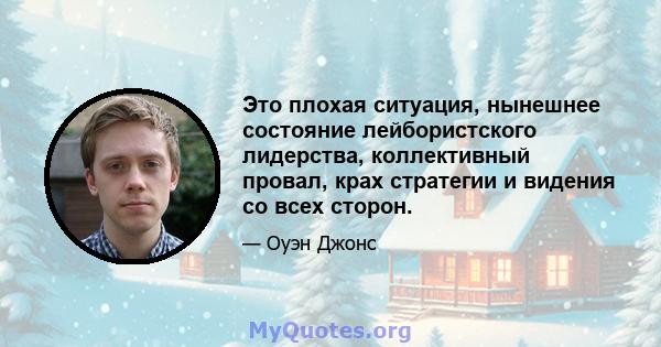 Это плохая ситуация, нынешнее состояние лейбористского лидерства, коллективный провал, крах стратегии и видения со всех сторон.