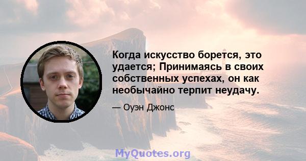 Когда искусство борется, это удается; Принимаясь в своих собственных успехах, он как необычайно терпит неудачу.