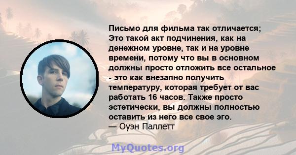 Письмо для фильма так отличается; Это такой акт подчинения, как на денежном уровне, так и на уровне времени, потому что вы в основном должны просто отложить все остальное - это как внезапно получить температуру, которая 