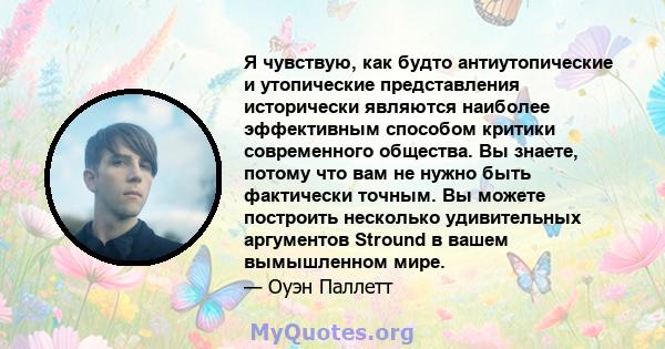 Я чувствую, как будто антиутопические и утопические представления исторически являются наиболее эффективным способом критики современного общества. Вы знаете, потому что вам не нужно быть фактически точным. Вы можете