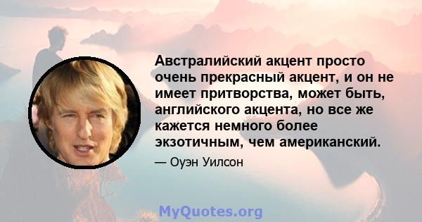 Австралийский акцент просто очень прекрасный акцент, и он не имеет притворства, может быть, английского акцента, но все же кажется немного более экзотичным, чем американский.