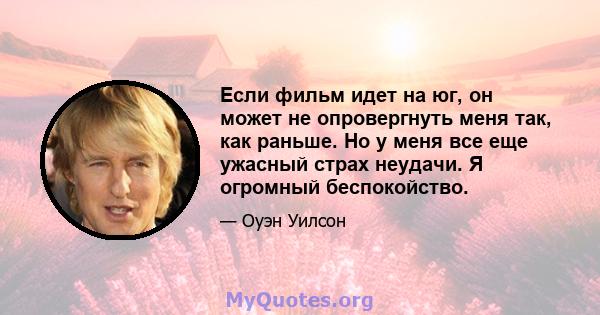 Если фильм идет на юг, он может не опровергнуть меня так, как раньше. Но у меня все еще ужасный страх неудачи. Я огромный беспокойство.