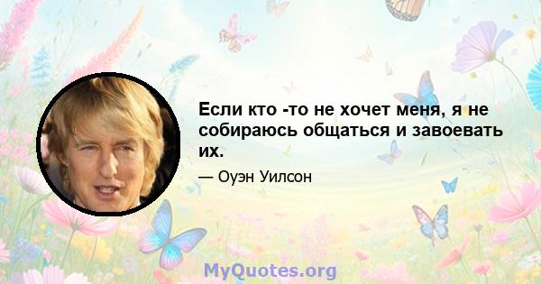 Если кто -то не хочет меня, я не собираюсь общаться и завоевать их.