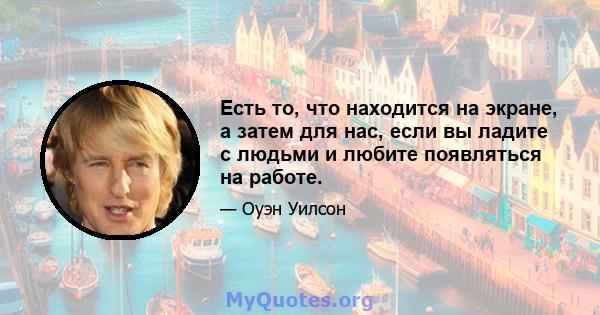 Есть то, что находится на экране, а затем для нас, если вы ладите с людьми и любите появляться на работе.