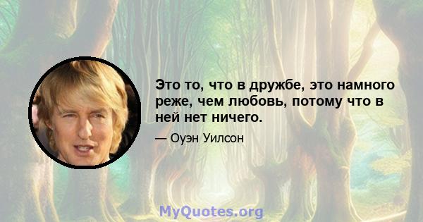 Это то, что в дружбе, это намного реже, чем любовь, потому что в ней нет ничего.