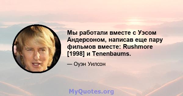 Мы работали вместе с Уэсом Андерсоном, написав еще пару фильмов вместе: Rushmore [1998] и Tenenbaums.