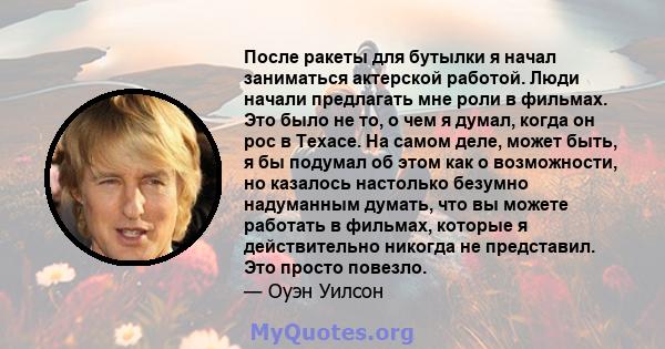 После ракеты для бутылки я начал заниматься актерской работой. Люди начали предлагать мне роли в фильмах. Это было не то, о чем я думал, когда он рос в Техасе. На самом деле, может быть, я бы подумал об этом как о