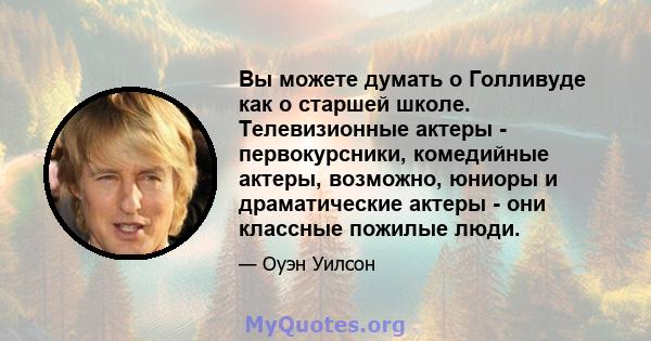 Вы можете думать о Голливуде как о старшей школе. Телевизионные актеры - первокурсники, комедийные актеры, возможно, юниоры и драматические актеры - они классные пожилые люди.