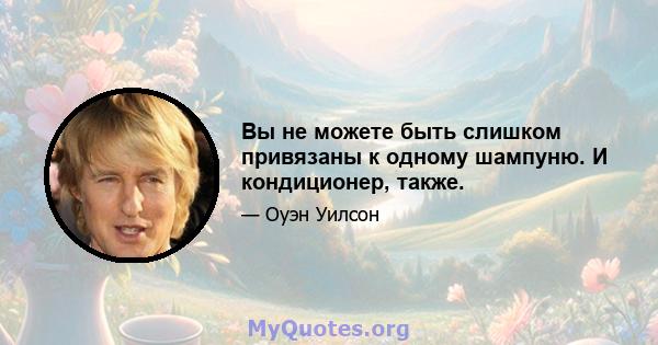 Вы не можете быть слишком привязаны к одному шампуню. И кондиционер, также.