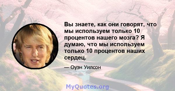 Вы знаете, как они говорят, что мы используем только 10 процентов нашего мозга? Я думаю, что мы используем только 10 процентов наших сердец.