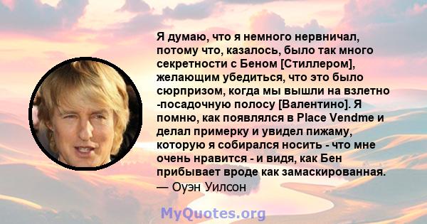 Я думаю, что я немного нервничал, потому что, казалось, было так много секретности с Беном [Стиллером], желающим убедиться, что это было сюрпризом, когда мы вышли на взлетно -посадочную полосу [Валентино]. Я помню, как