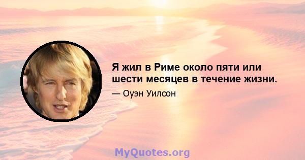 Я жил в Риме около пяти или шести месяцев в течение жизни.