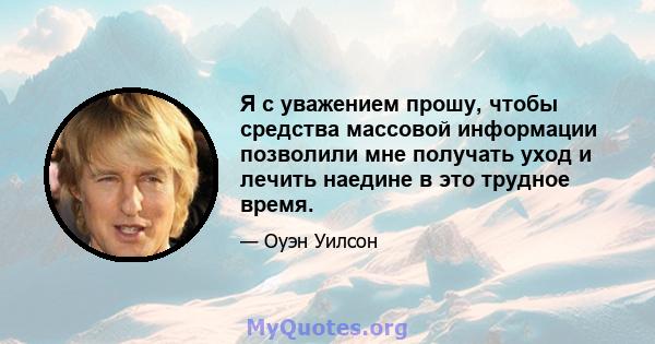 Я с уважением прошу, чтобы средства массовой информации позволили мне получать уход и лечить наедине в это трудное время.