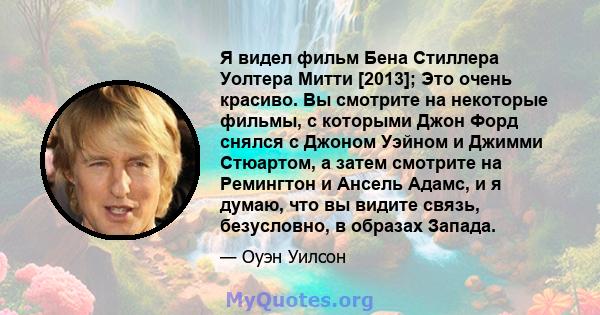 Я видел фильм Бена Стиллера Уолтера Митти [2013]; Это очень красиво. Вы смотрите на некоторые фильмы, с которыми Джон Форд снялся с Джоном Уэйном и Джимми Стюартом, а затем смотрите на Ремингтон и Ансель Адамс, и я