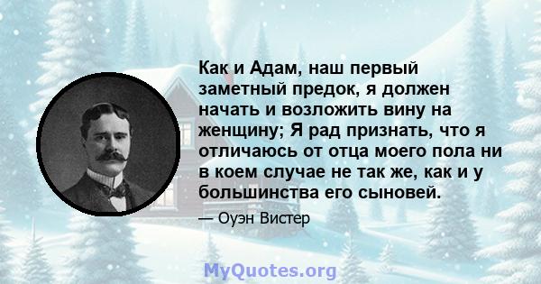 Как и Адам, наш первый заметный предок, я должен начать и возложить вину на женщину; Я рад признать, что я отличаюсь от отца моего пола ни в коем случае не так же, как и у большинства его сыновей.