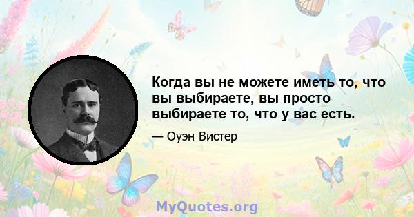 Когда вы не можете иметь то, что вы выбираете, вы просто выбираете то, что у вас есть.