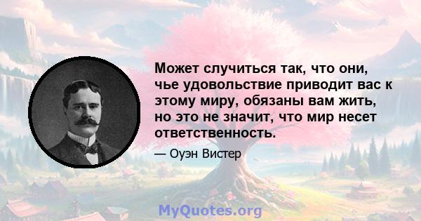 Может случиться так, что они, чье удовольствие приводит вас к этому миру, обязаны вам жить, но это не значит, что мир несет ответственность.