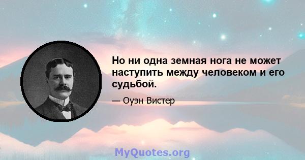 Но ни одна земная нога не может наступить между человеком и его судьбой.