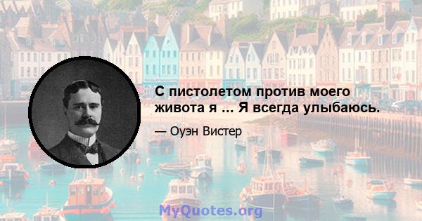 С пистолетом против моего живота я ... Я всегда улыбаюсь.