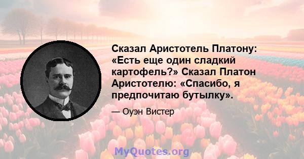 Сказал Аристотель Платону: «Есть еще один сладкий картофель?» Сказал Платон Аристотелю: «Спасибо, я предпочитаю бутылку».