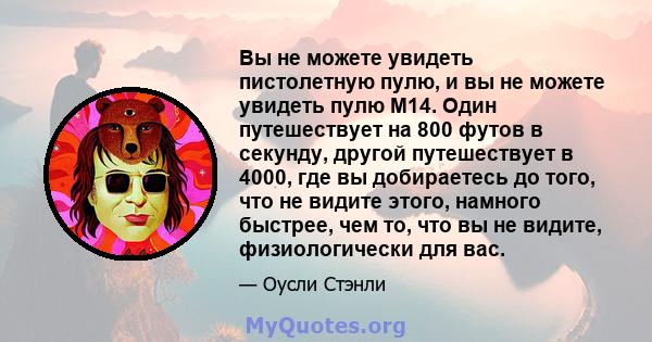 Вы не можете увидеть пистолетную пулю, и вы не можете увидеть пулю M14. Один путешествует на 800 футов в секунду, другой путешествует в 4000, где вы добираетесь до того, что не видите этого, намного быстрее, чем то, что 