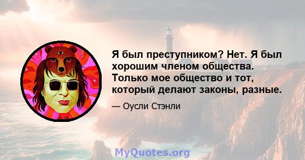 Я был преступником? Нет. Я был хорошим членом общества. Только мое общество и тот, который делают законы, разные.