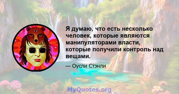 Я думаю, что есть несколько человек, которые являются манипуляторами власти, которые получили контроль над вещами.