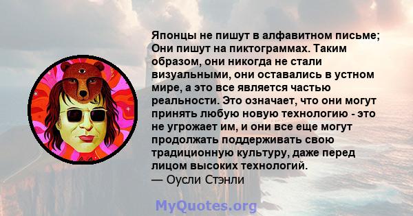 Японцы не пишут в алфавитном письме; Они пишут на пиктограммах. Таким образом, они никогда не стали визуальными, они оставались в устном мире, а это все является частью реальности. Это означает, что они могут принять