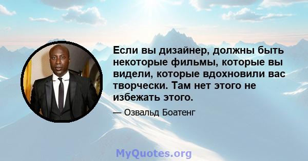 Если вы дизайнер, должны быть некоторые фильмы, которые вы видели, которые вдохновили вас творчески. Там нет этого не избежать этого.