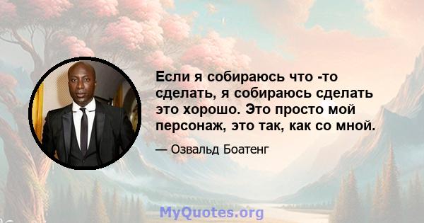 Если я собираюсь что -то сделать, я собираюсь сделать это хорошо. Это просто мой персонаж, это так, как со мной.